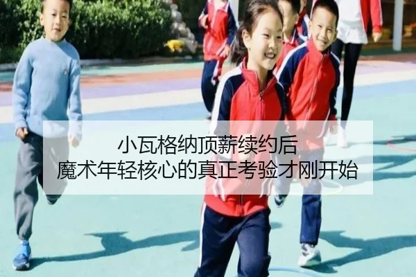 小瓦格纳顶薪续约后 魔术年轻核心的真正考验才刚开始